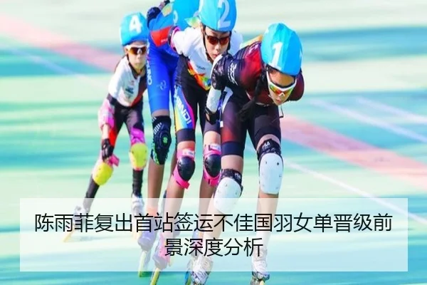 陈雨菲复出首站签运不佳国羽女单晋级前景深度分析